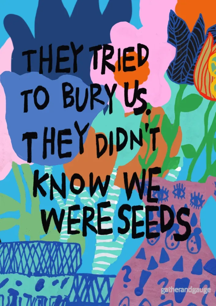 They tried to bury us, they didn’t know we were seeds They tried to bury us, they didn’t know we were seeds